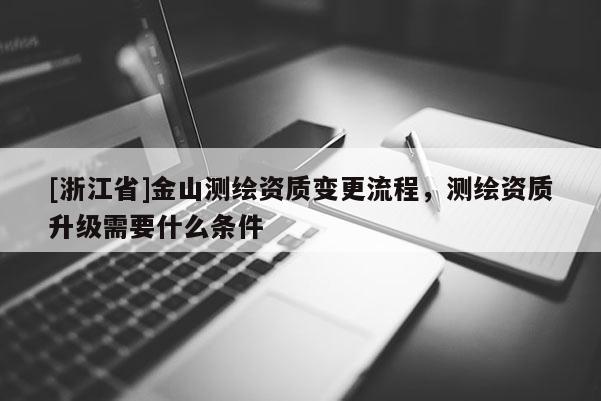 [浙江省]金山测绘资质变更流程，测绘资质升级需要什么条件