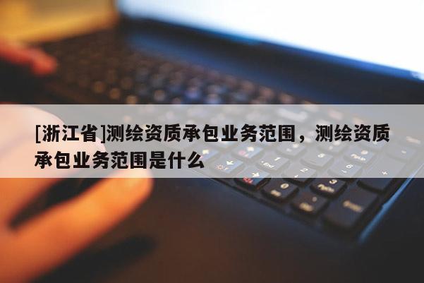 [浙江省]测绘资质承包业务范围，测绘资质承包业务范围是什么
