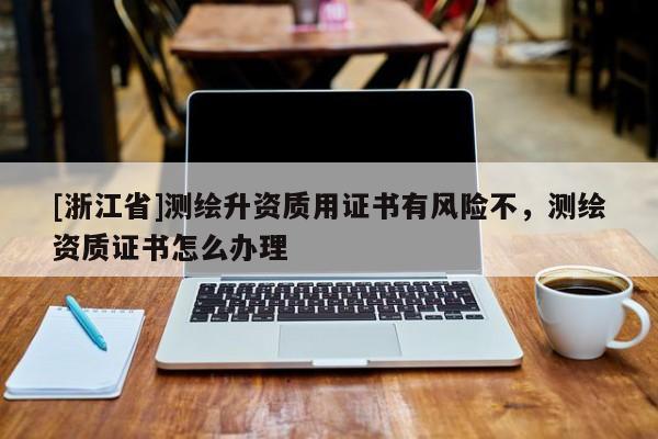 [浙江省]测绘升资质用证书有风险不，测绘资质证书怎么办理