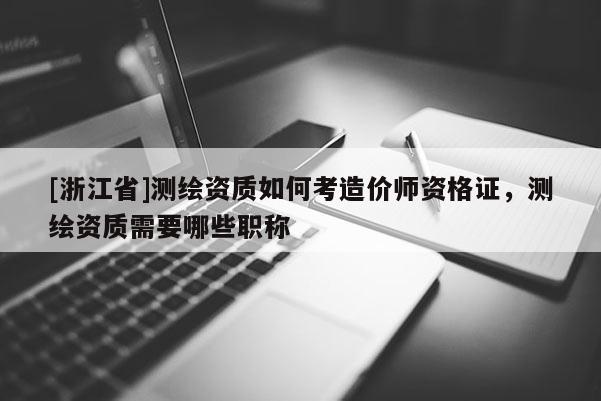 [浙江省]测绘资质如何考造价师资格证，测绘资质需要哪些职称