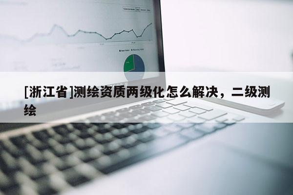 [浙江省]测绘资质两级化怎么解决，二级测绘