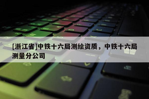 [浙江省]中铁十六局测绘资质，中铁十六局测量分公司