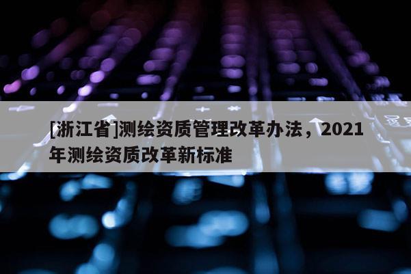 [浙江省]测绘资质管理改革办法，2021年测绘资质改革新标准