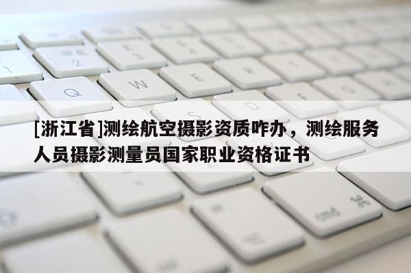 [浙江省]测绘航空摄影资质咋办，测绘服务人员摄影测量员国家职业资格证书