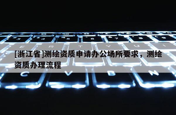 [浙江省]测绘资质申请办公场所要求，测绘资质办理流程