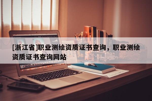 [浙江省]职业测绘资质证书查询，职业测绘资质证书查询网站