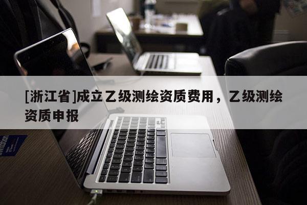 [浙江省]成立乙级测绘资质费用，乙级测绘资质申报