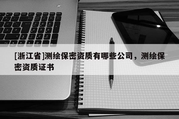 [浙江省]测绘保密资质有哪些公司，测绘保密资质证书