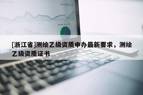 [浙江省]测绘乙级资质申办最新要求，测绘乙级资质证书