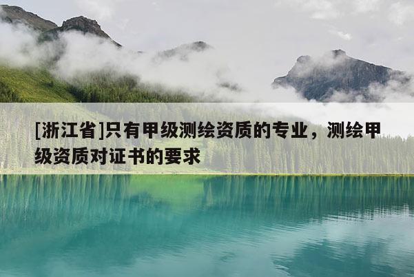 [浙江省]只有甲级测绘资质的专业，测绘甲级资质对证书的要求