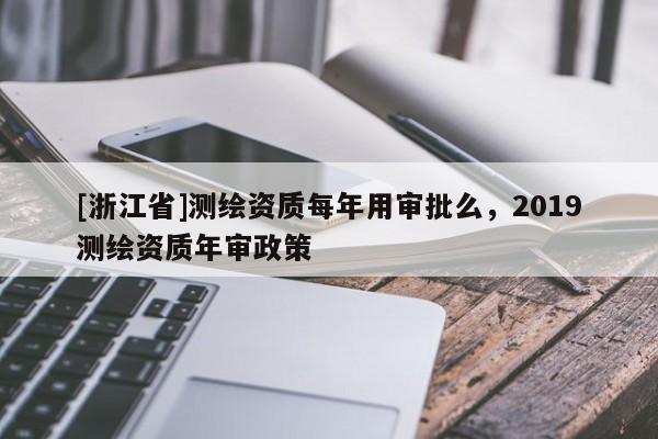 [浙江省]测绘资质每年用审批么，2019测绘资质年审政策