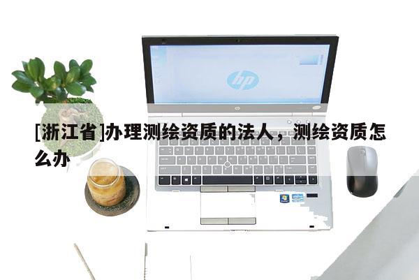 [浙江省]办理测绘资质的法人，测绘资质怎么办