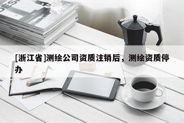 [浙江省]测绘公司资质注销后，测绘资质停办