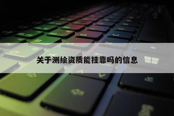 关于测绘资质能挂靠吗的信息