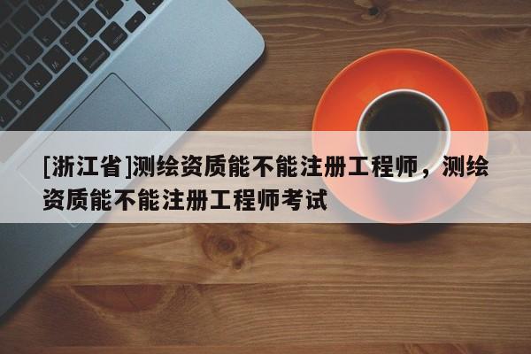 [浙江省]测绘资质能不能注册工程师，测绘资质能不能注册工程师考试