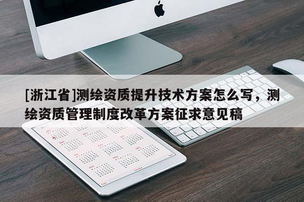 [浙江省]测绘资质提升技术方案怎么写，测绘资质管理制度改革方案征求意见稿