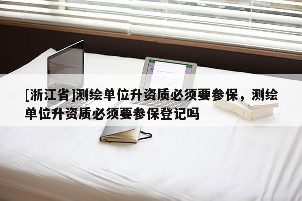 [浙江省]测绘单位升资质必须要参保，测绘单位升资质必须要参保登记吗