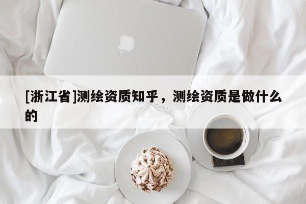 [浙江省]测绘资质知乎，测绘资质是做什么的