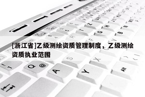[浙江省]乙级测绘资质管理制度，乙级测绘资质执业范围