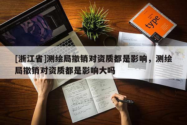 [浙江省]测绘局撤销对资质都是影响，测绘局撤销对资质都是影响大吗