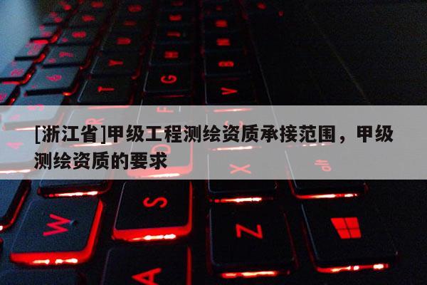 [浙江省]甲级工程测绘资质承接范围，甲级测绘资质的要求