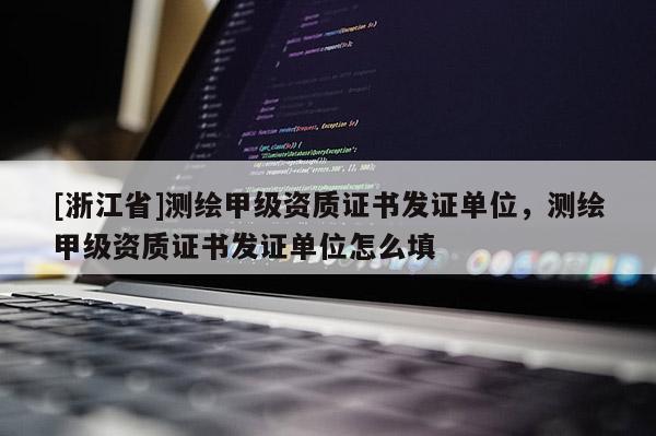 [浙江省]测绘甲级资质证书发证单位，测绘甲级资质证书发证单位怎么填