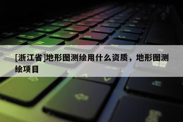 [浙江省]地形图测绘用什么资质，地形图测绘项目