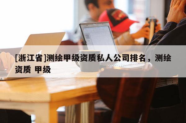 [浙江省]测绘甲级资质私人公司排名，测绘资质 甲级