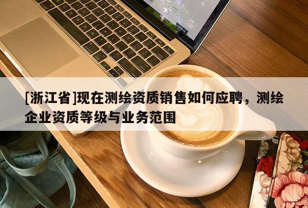 [浙江省]现在测绘资质销售如何应聘，测绘企业资质等级与业务范围