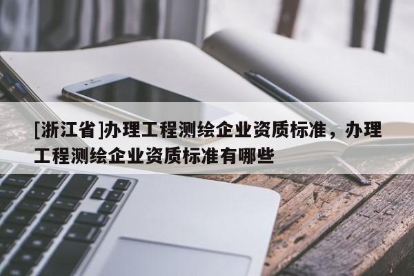 [浙江省]办理工程测绘企业资质标准，办理工程测绘企业资质标准有哪些