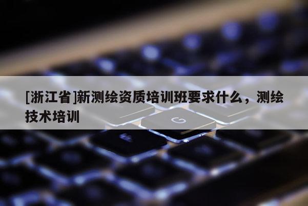 [浙江省]新测绘资质培训班要求什么，测绘技术培训