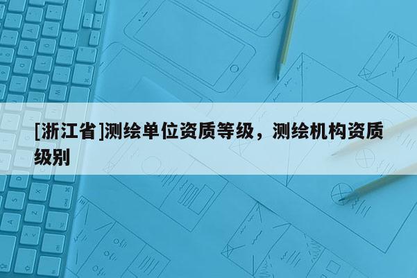 [浙江省]测绘单位资质等级，测绘机构资质级别
