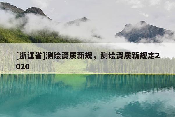 [浙江省]测绘资质新规，测绘资质新规定2020