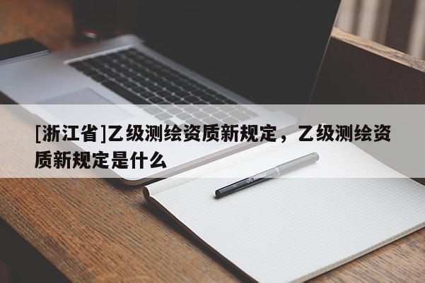 [浙江省]乙级测绘资质新规定，乙级测绘资质新规定是什么