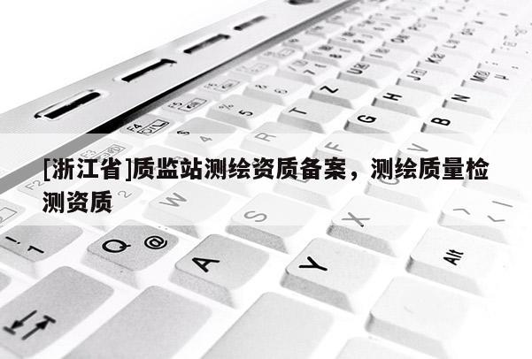[浙江省]质监站测绘资质备案，测绘质量检测资质