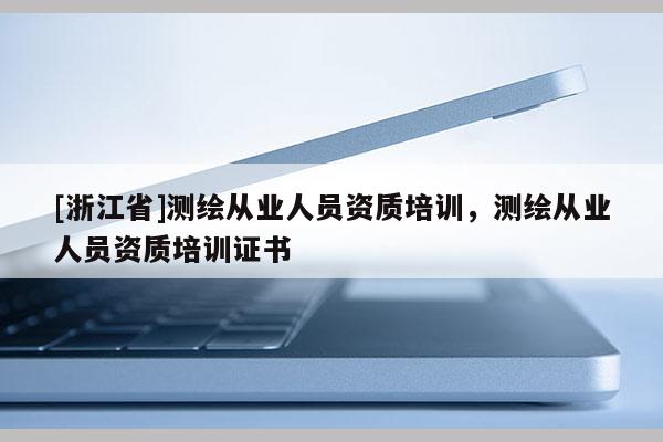 [浙江省]测绘从业人员资质培训，测绘从业人员资质培训证书