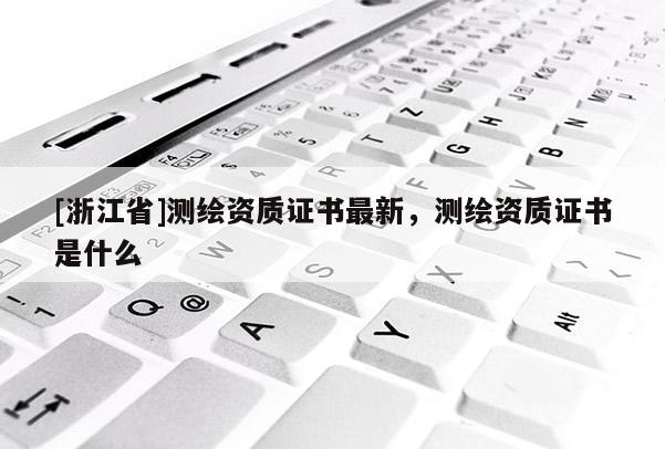 [浙江省]测绘资质证书最新，测绘资质证书是什么