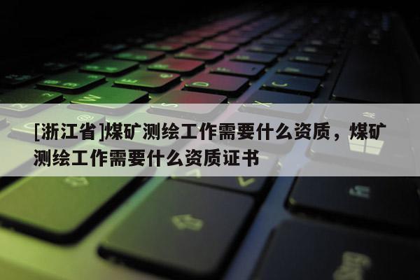 [浙江省]煤矿测绘工作需要什么资质，煤矿测绘工作需要什么资质证书