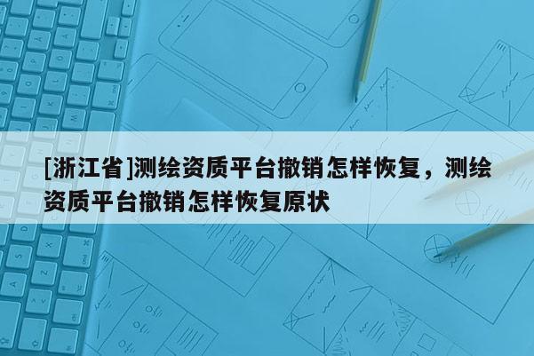 [浙江省]测绘资质平台撤销怎样恢复，测绘资质平台撤销怎样恢复原状