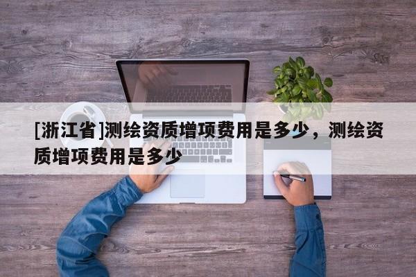 [浙江省]测绘资质增项费用是多少，测绘资质增项费用是多少