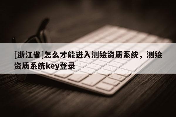 [浙江省]怎么才能进入测绘资质系统，测绘资质系统key登录