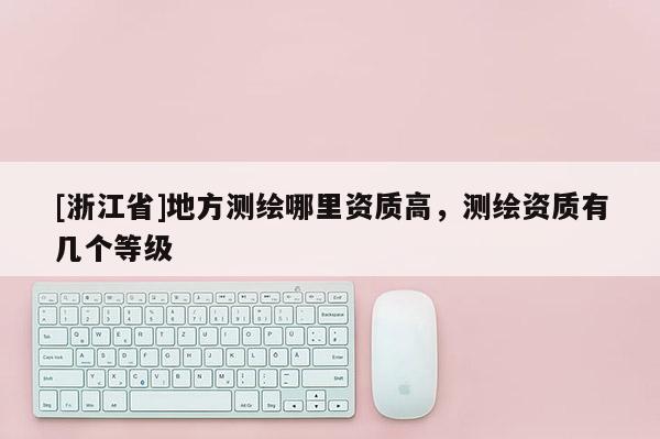 [浙江省]地方测绘哪里资质高，测绘资质有几个等级