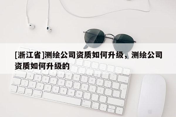 [浙江省]测绘公司资质如何升级，测绘公司资质如何升级的