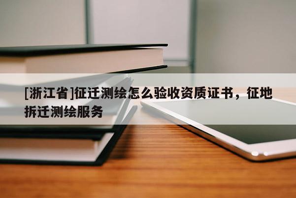 [浙江省]征迁测绘怎么验收资质证书，征地拆迁测绘服务