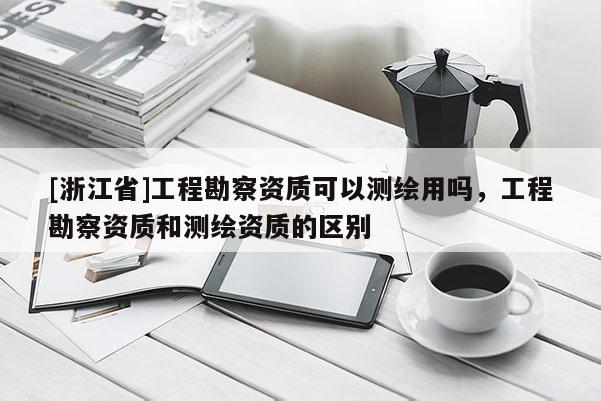 [浙江省]工程勘察资质可以测绘用吗，工程勘察资质和测绘资质的区别