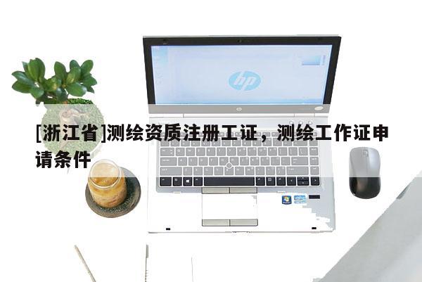 [浙江省]测绘资质注册工证，测绘工作证申请条件
