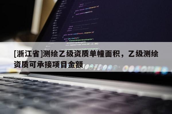 [浙江省]测绘乙级资质单幢面积，乙级测绘资质可承接项目金额