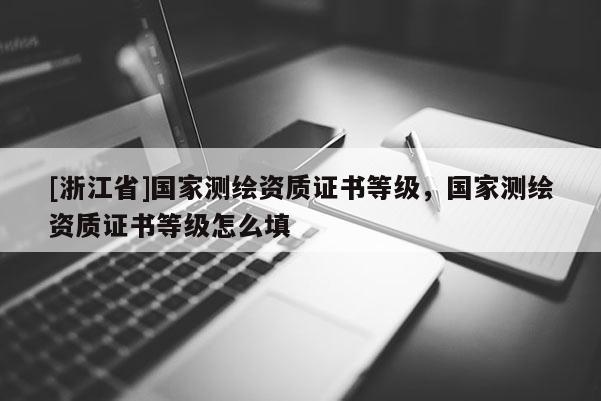 [浙江省]国家测绘资质证书等级，国家测绘资质证书等级怎么填