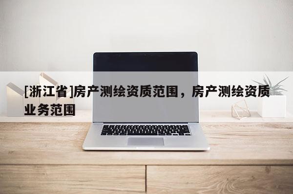 [浙江省]房产测绘资质范围，房产测绘资质业务范围