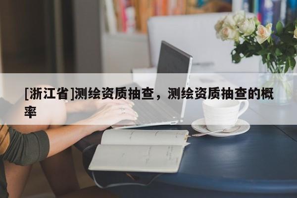 [浙江省]测绘资质抽查，测绘资质抽查的概率